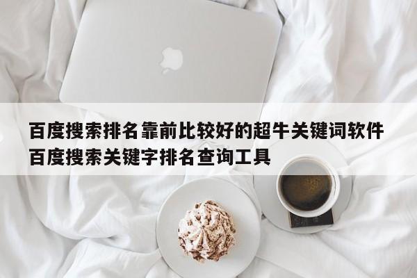 百度搜索排名靠前比较好的超牛关键词软件 百度搜索关键字排名查询工具