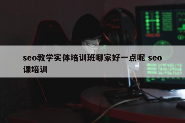 seo教学实体培训班哪家好一点呢 seo课培训