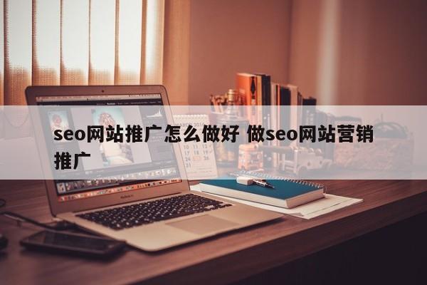 seo网站推广怎么做好 做seo网站营销推广