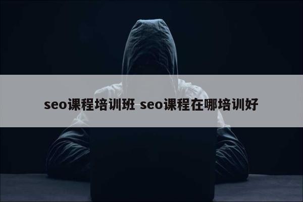 seo课程培训班 seo课程在哪培训好