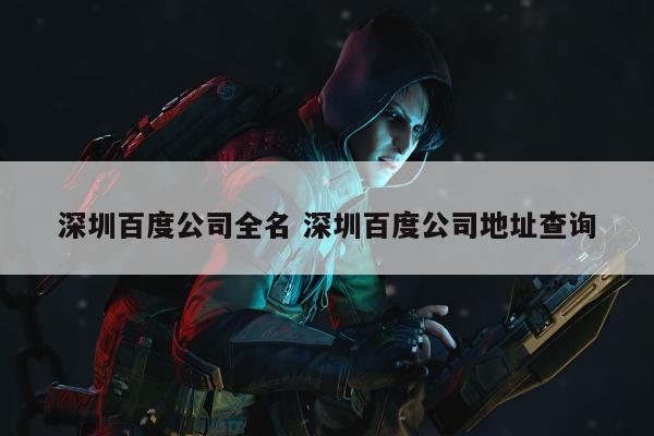 深圳百度公司全名 深圳百度公司地址查询