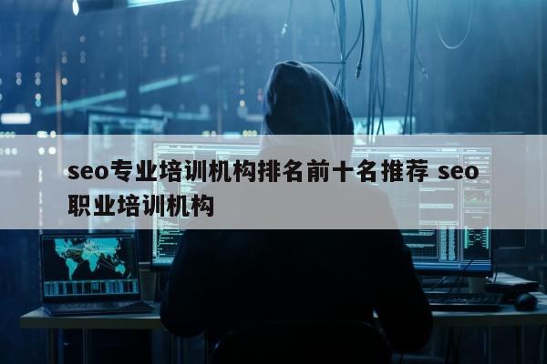 seo专业培训机构排名前十名推荐 seo职业培训机构