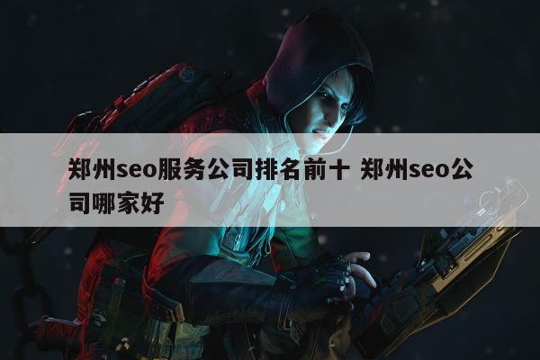 郑州seo服务公司排名前十 郑州seo公司哪家好