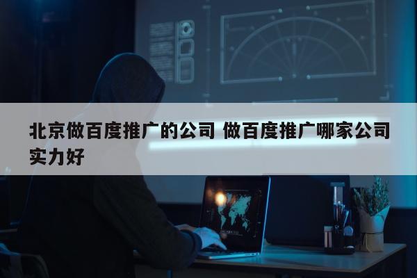 北京做百度推广的公司 做百度推广哪家公司实力好