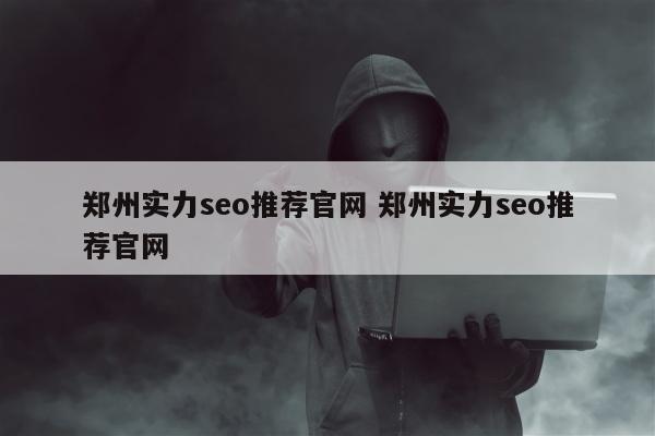 郑州实力seo推荐官网 郑州实力seo推荐官网