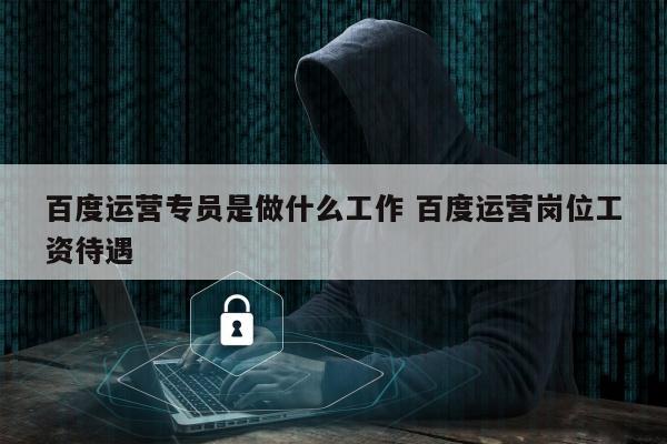 百度运营专员是做什么工作 百度运营岗位工资待遇
