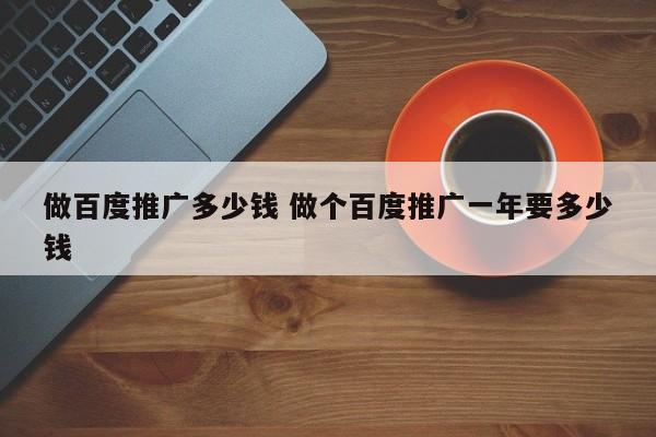 做百度推广多少钱 做个百度推广一年要多少钱