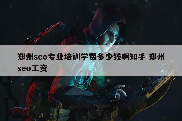 郑州seo专业培训学费多少钱啊知乎 郑州seo工资