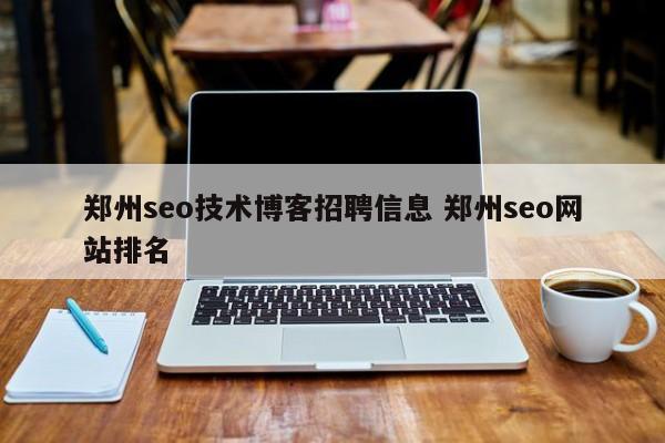 郑州seo技术博客招聘信息 郑州seo网站排名