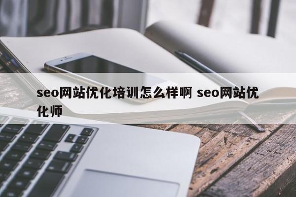 seo网站优化培训怎么样啊 seo网站优化师