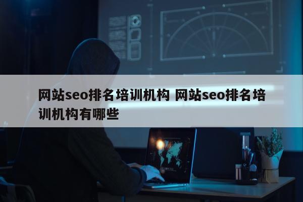 网站seo排名培训机构 网站seo排名培训机构有哪些