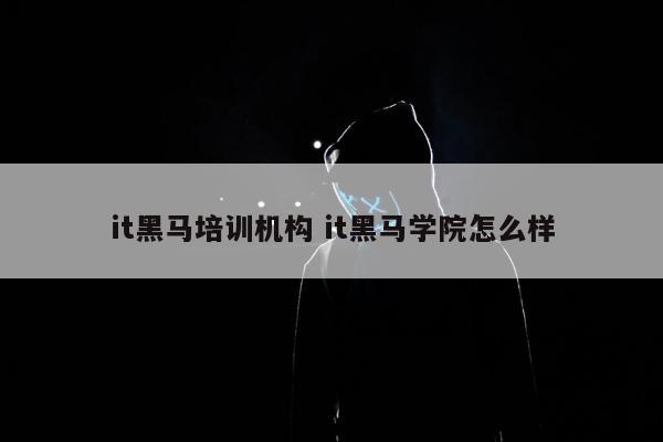 it黑马培训机构 it黑马学院怎么样