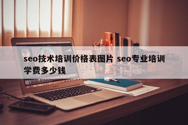 seo技术培训价格表图片 seo专业培训学费多少钱