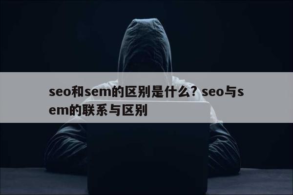 seo和sem的区别是什么? seo与sem的联系与区别