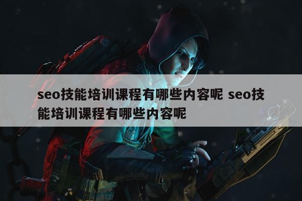 seo技能培训课程有哪些内容呢 seo技能培训课程有哪些内容呢