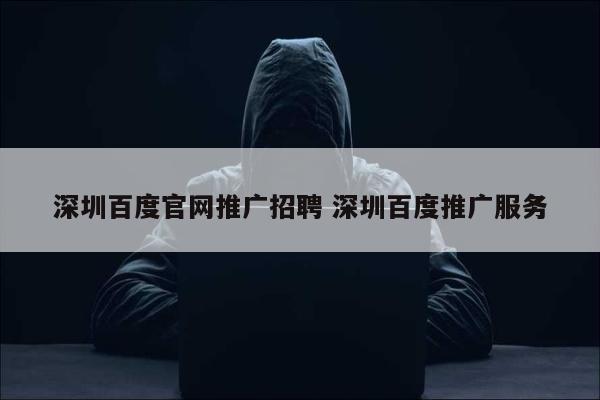深圳百度官网推广招聘 深圳百度推广服务