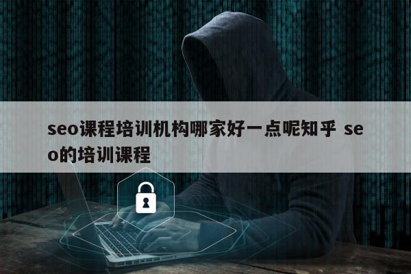 seo课程培训机构哪家好一点呢知乎 seo的培训课程