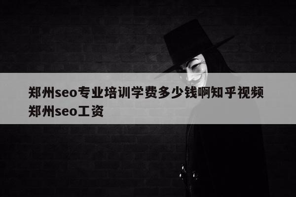 郑州seo专业培训学费多少钱啊知乎视频 郑州seo工资