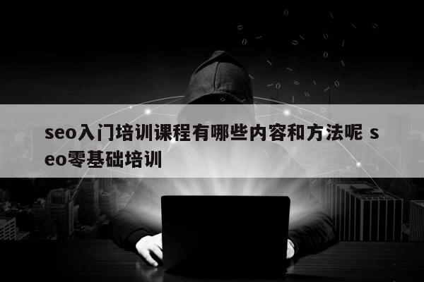 seo入门培训课程有哪些内容和方法呢 seo零基础培训