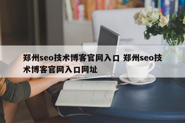 郑州seo技术博客官网入口 郑州seo技术博客官网入口网址