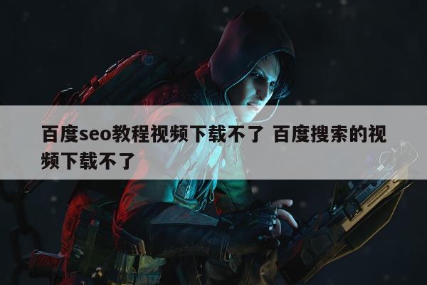 百度seo教程视频下载不了 百度搜索的视频下载不了