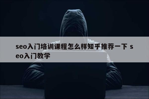 seo入门培训课程怎么样知乎推荐一下 seo入门教学