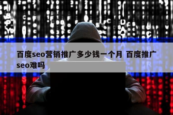 百度seo营销推广多少钱一个月 百度推广seo难吗