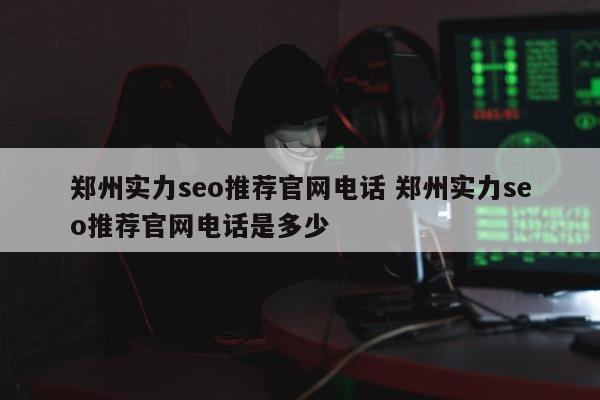 郑州实力seo推荐官网电话 郑州实力seo推荐官网电话是多少