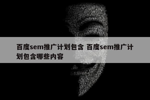 百度sem推广计划包含 百度sem推广计划包含哪些内容