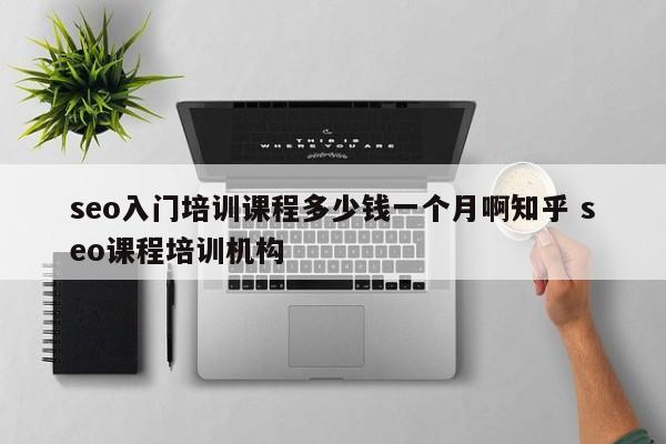 seo入门培训课程多少钱一个月啊知乎 seo课程培训机构