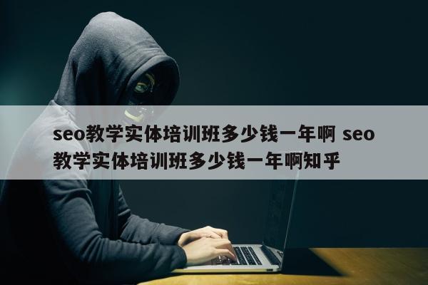 seo教学实体培训班多少钱一年啊 seo教学实体培训班多少钱一年啊知乎
