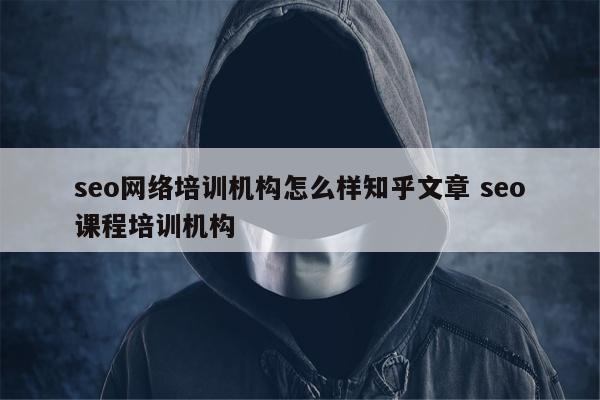 seo网络培训机构怎么样知乎文章 seo课程培训机构