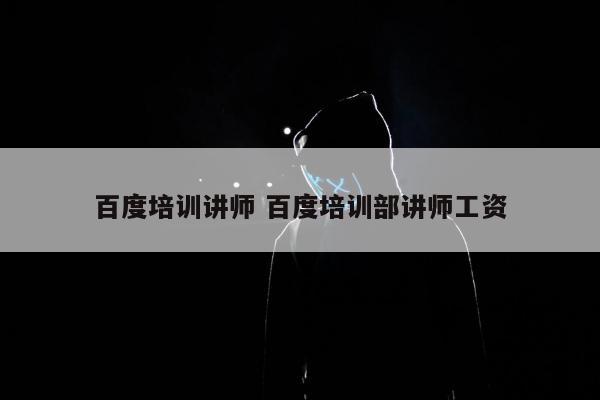 百度培训讲师 百度培训部讲师工资