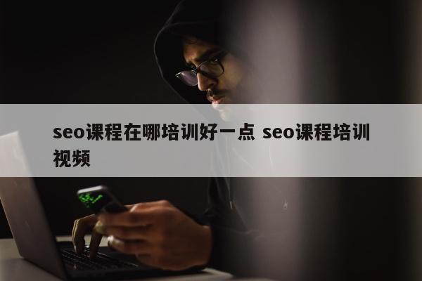 seo课程在哪培训好一点 seo课程培训视频