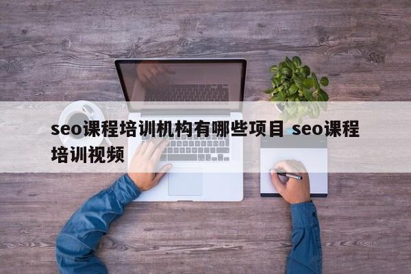 seo课程培训机构有哪些项目 seo课程培训视频