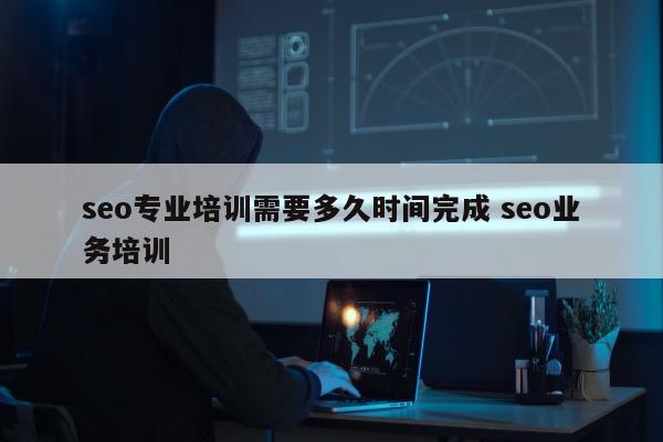 seo专业培训需要多久时间完成 seo业务培训