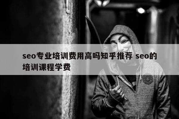 seo专业培训费用高吗知乎推荐 seo的培训课程学费