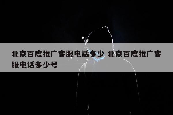 北京百度推广客服电话多少 北京百度推广客服电话多少号