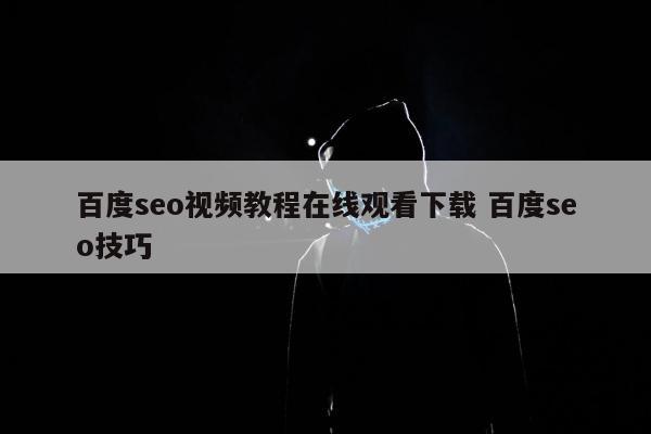 百度seo视频教程在线观看下载 百度seo技巧