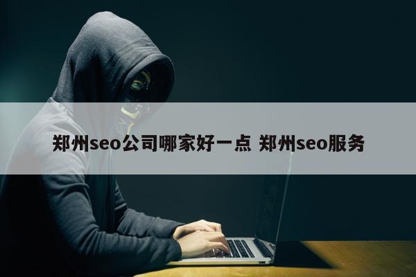 郑州seo公司哪家好一点 郑州seo服务
