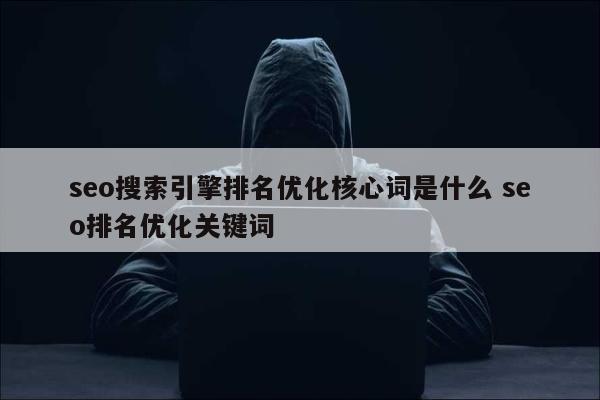 seo搜索引擎排名优化核心词是什么 seo排名优化关键词