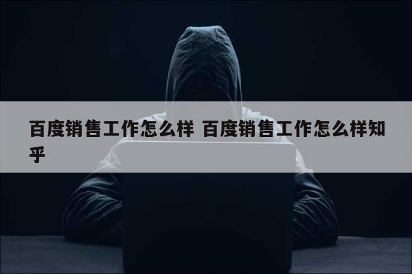 百度销售工作怎么样 百度销售工作怎么样知乎