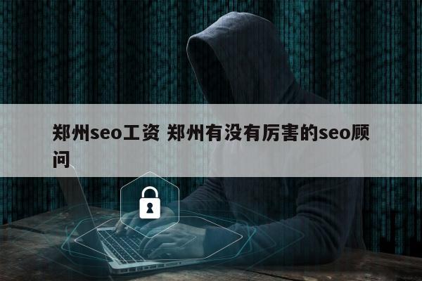 郑州seo工资 郑州有没有厉害的seo顾问