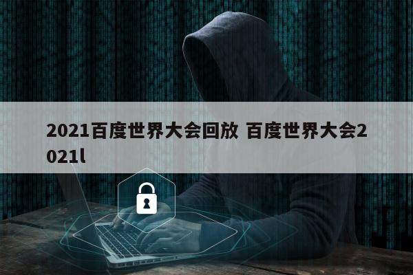 2021百度世界大会回放 百度世界大会2021l
