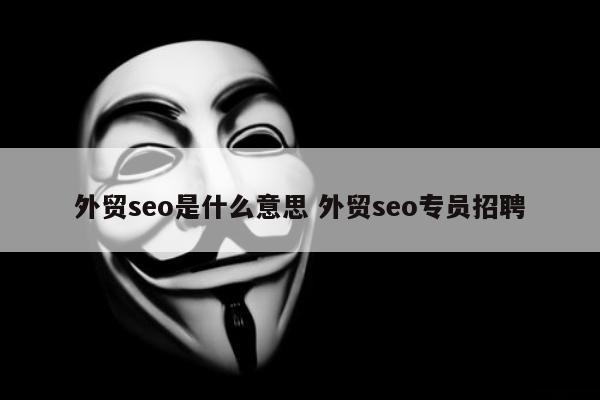 外贸seo是什么意思 外贸seo专员招聘
