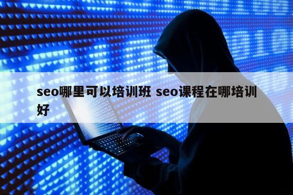 seo哪里可以培训班 seo课程在哪培训好