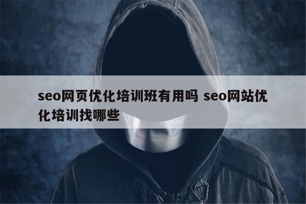 seo网页优化培训班有用吗 seo网站优化培训找哪些