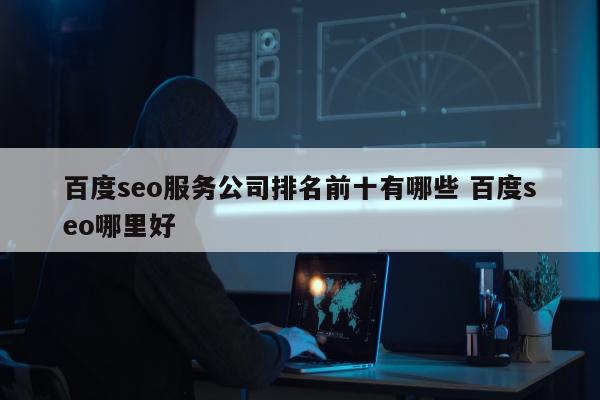 百度seo服务公司排名前十有哪些 百度seo哪里好