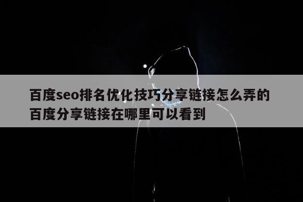 百度seo排名优化技巧分享链接怎么弄的 百度分享链接在哪里可以看到