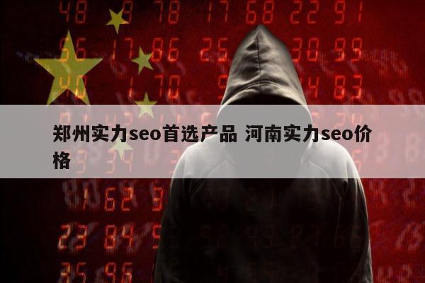 郑州实力seo首选产品 河南实力seo价格